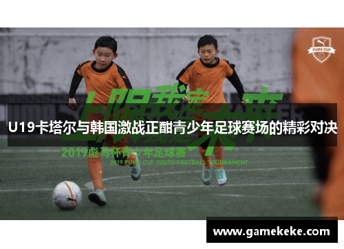 U19卡塔尔与韩国激战正酣青少年足球赛场的精彩对决