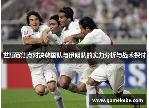 世预赛焦点对决韩国队与伊朗队的实力分析与战术探讨