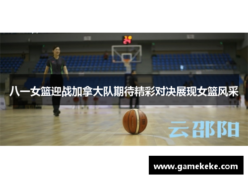 八一女篮迎战加拿大队期待精彩对决展现女篮风采