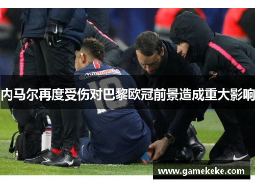 内马尔再度受伤对巴黎欧冠前景造成重大影响