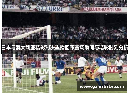 日本与澳大利亚精彩对决重播回顾赛场瞬间与精彩时刻分析